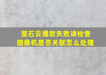 萤石云播放失败请检查摄像机是否关联怎么处理