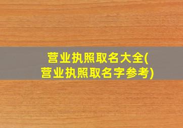 营业执照取名大全(营业执照取名字参考)