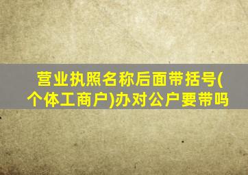 营业执照名称后面带括号(个体工商户)办对公户要带吗