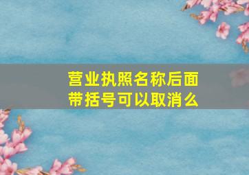 营业执照名称后面带括号可以取消么