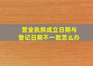 营业执照成立日期与登记日期不一致怎么办