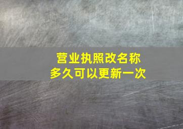 营业执照改名称多久可以更新一次