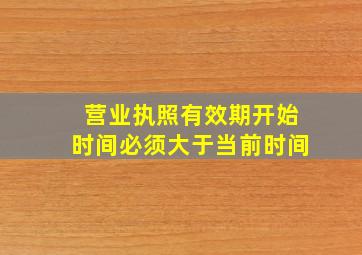 营业执照有效期开始时间必须大于当前时间