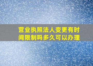 营业执照法人变更有时间限制吗多久可以办理