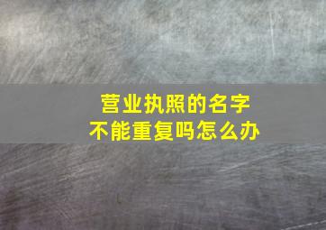 营业执照的名字不能重复吗怎么办