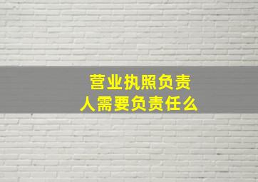 营业执照负责人需要负责任么