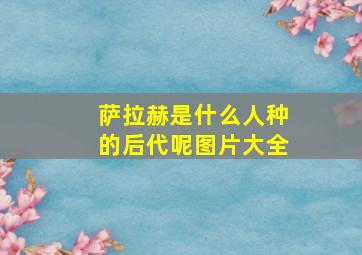 萨拉赫是什么人种的后代呢图片大全