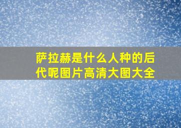 萨拉赫是什么人种的后代呢图片高清大图大全