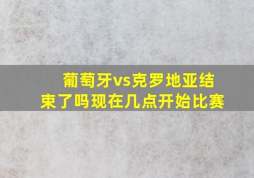 葡萄牙vs克罗地亚结束了吗现在几点开始比赛