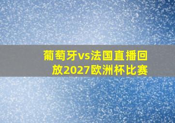 葡萄牙vs法国直播回放2027欧洲杯比赛