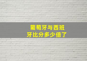 葡萄牙与西班牙比分多少倍了