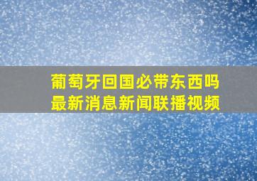 葡萄牙回国必带东西吗最新消息新闻联播视频