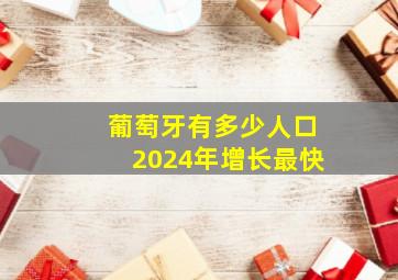 葡萄牙有多少人口2024年增长最快