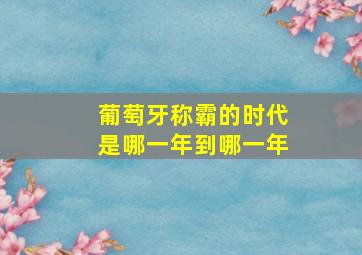 葡萄牙称霸的时代是哪一年到哪一年