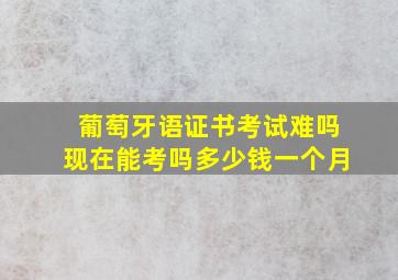 葡萄牙语证书考试难吗现在能考吗多少钱一个月