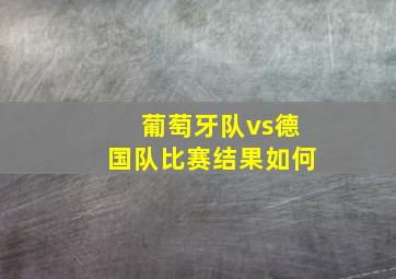 葡萄牙队vs德国队比赛结果如何