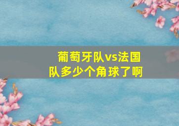 葡萄牙队vs法国队多少个角球了啊