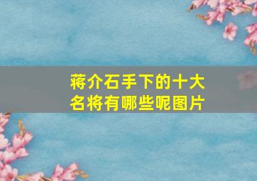 蒋介石手下的十大名将有哪些呢图片