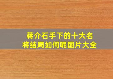 蒋介石手下的十大名将结局如何呢图片大全