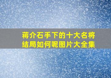 蒋介石手下的十大名将结局如何呢图片大全集