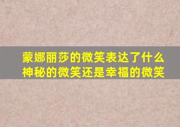 蒙娜丽莎的微笑表达了什么神秘的微笑还是幸福的微笑