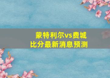 蒙特利尔vs费城比分最新消息预测