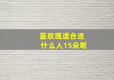 蓝玫瑰适合送什么人15朵呢