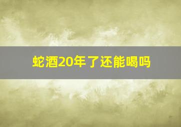 蛇酒20年了还能喝吗