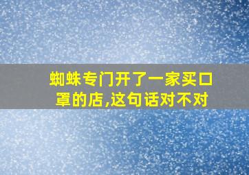 蜘蛛专门开了一家买口罩的店,这句话对不对