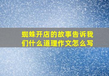 蜘蛛开店的故事告诉我们什么道理作文怎么写