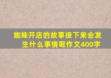 蜘蛛开店的故事接下来会发生什么事情呢作文400字