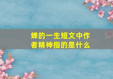 蝉的一生短文中作者精神指的是什么