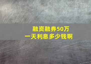 融资融券50万一天利息多少钱啊