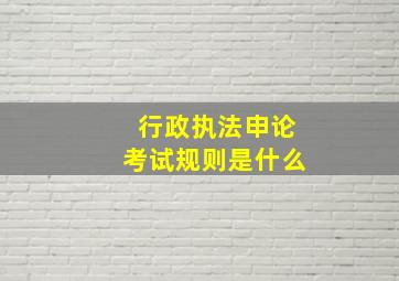 行政执法申论考试规则是什么