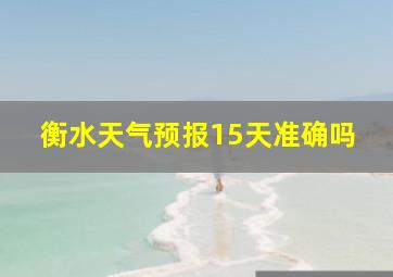 衡水天气预报15天准确吗