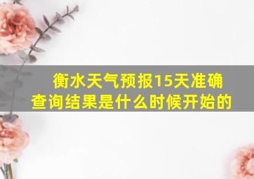 衡水天气预报15天准确查询结果是什么时候开始的