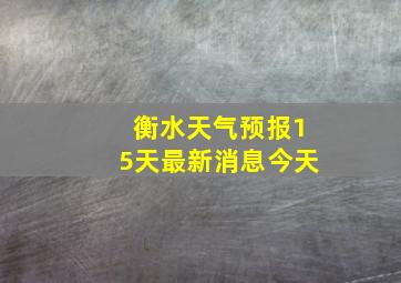 衡水天气预报15天最新消息今天