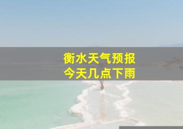 衡水天气预报今天几点下雨