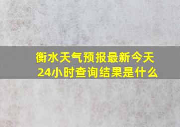 衡水天气预报最新今天24小时查询结果是什么