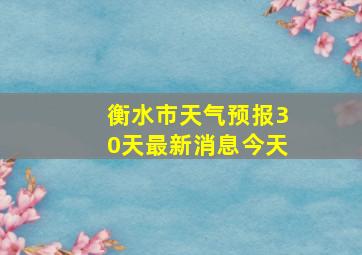 衡水市天气预报30天最新消息今天