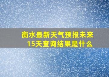 衡水最新天气预报未来15天查询结果是什么