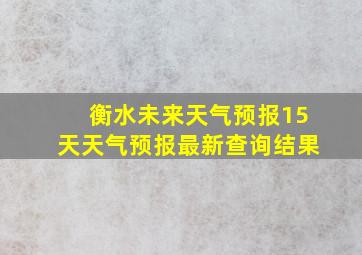 衡水未来天气预报15天天气预报最新查询结果