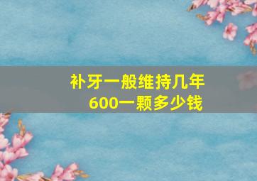 补牙一般维持几年600一颗多少钱