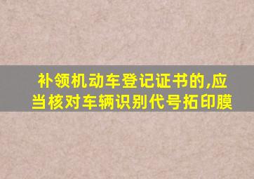 补领机动车登记证书的,应当核对车辆识别代号拓印膜