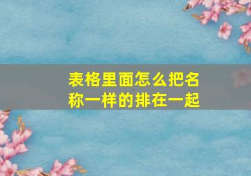 表格里面怎么把名称一样的排在一起