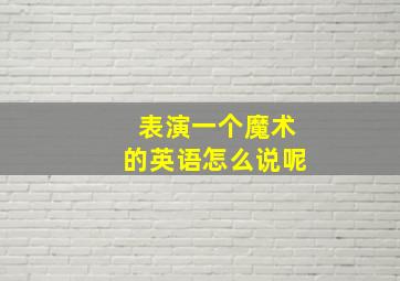 表演一个魔术的英语怎么说呢