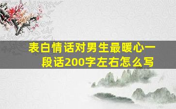 表白情话对男生最暖心一段话200字左右怎么写