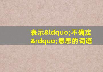 表示“不确定”意思的词语