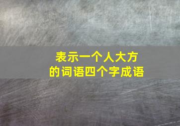 表示一个人大方的词语四个字成语