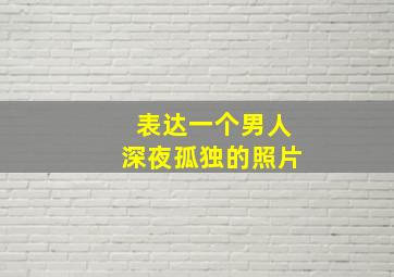 表达一个男人深夜孤独的照片